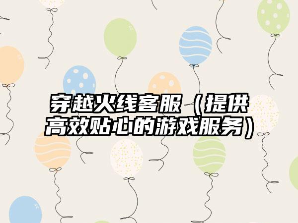 穿越火线客服（提供高效贴心的游戏服务）