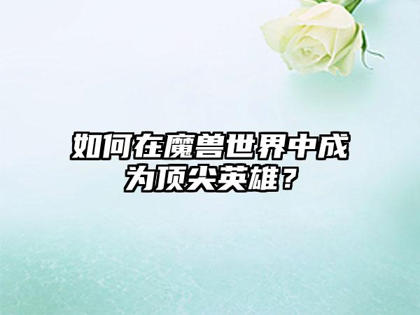 如何在魔兽世界中成为顶尖英雄？