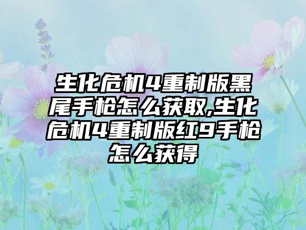 生化危机4重制版黑尾手枪怎么获取,生化危机4重制版红9手枪怎么获得