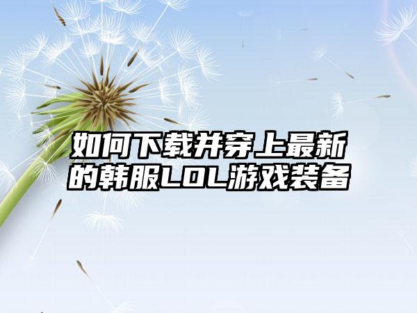 如何并穿上最新的韩服LOL游戏装备