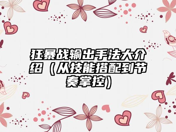 狂暴战输出手法大介绍（从技能搭配到节奏掌控）