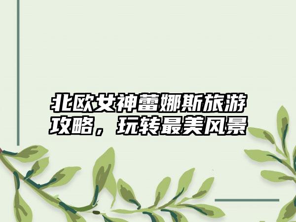 北欧女神蕾娜斯旅游攻略，玩转最美风景