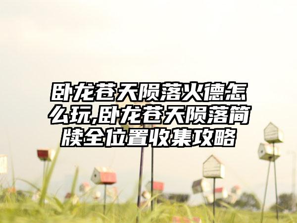 卧龙苍天陨落火德怎么玩,卧龙苍天陨落简牍全位置收集攻略