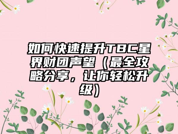 如何快速提升TBC星界财团声望（最全攻略分享，让你轻松升级）