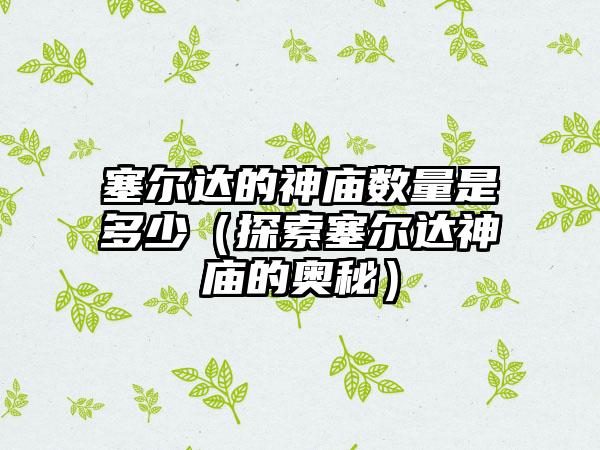 塞尔达的神庙数量是多少（探索塞尔达神庙的奥秘）