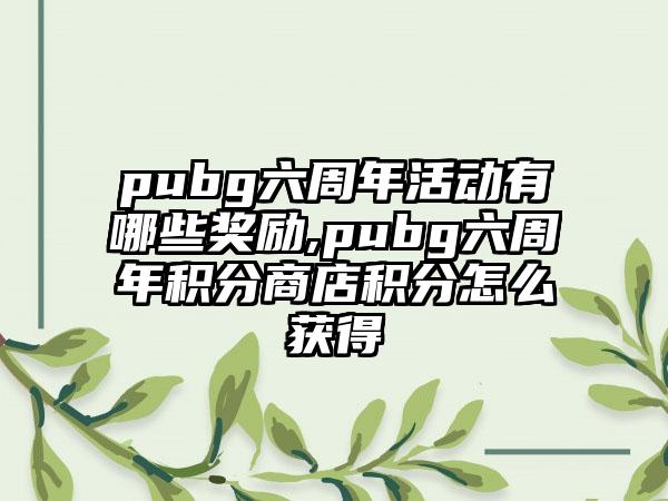 pubg六周年活动有哪些奖励,pubg六周年积分商店积分怎么获得