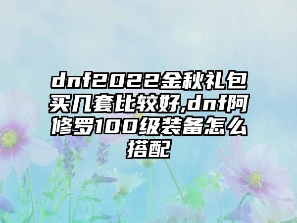 dnf2022金秋礼包买几套比较好,dnf阿修罗100级装备怎么搭配