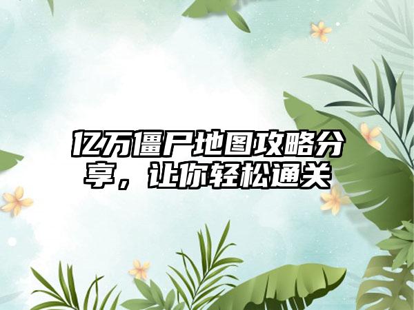 亿万僵尸地图攻略分享，让你轻松通关