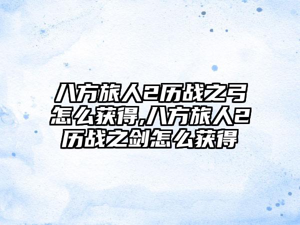 八方旅人2历战之弓怎么获得,八方旅人2历战之剑怎么获得