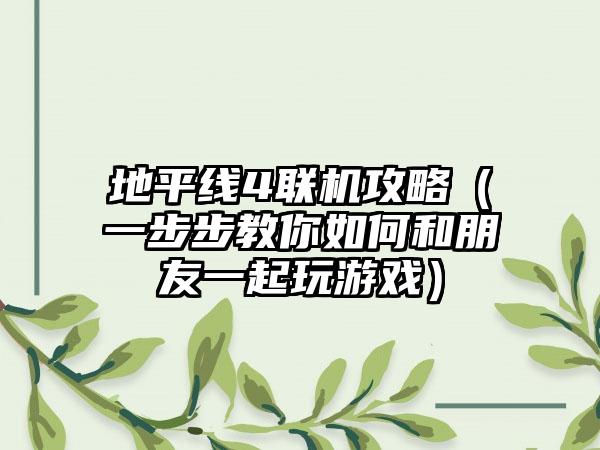 地平线4联机攻略（一步步教你如何和朋友一起玩游戏）