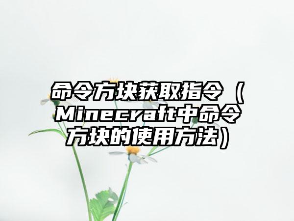 命令方块获取指令（Minecraft中命令方块的使用方法）