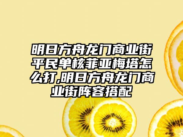 明日方舟龙门商业街平民单核菲亚梅塔怎么打,明日方舟龙门商业街阵容搭配