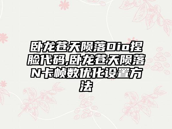 卧龙苍天陨落Dio捏脸代码,卧龙苍天陨落N卡帧数优化设置方法