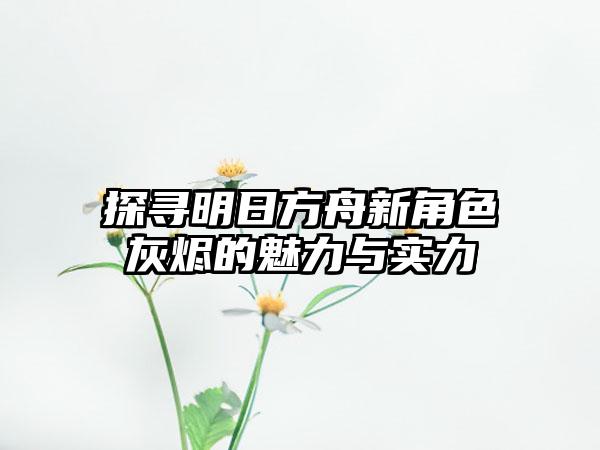 探寻明日方舟新角色灰烬的魅力与实力