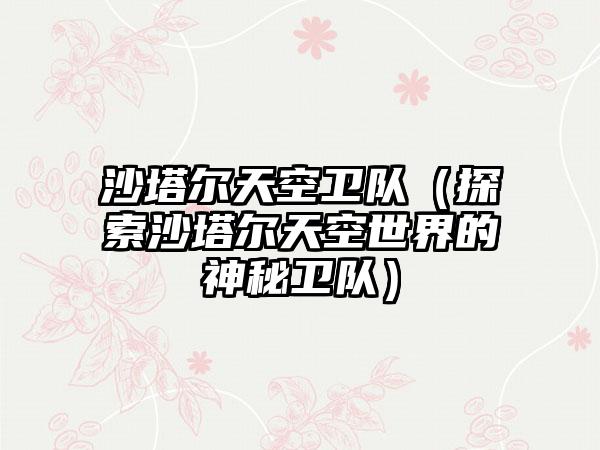 沙塔尔天空卫队（探索沙塔尔天空世界的神秘卫队）