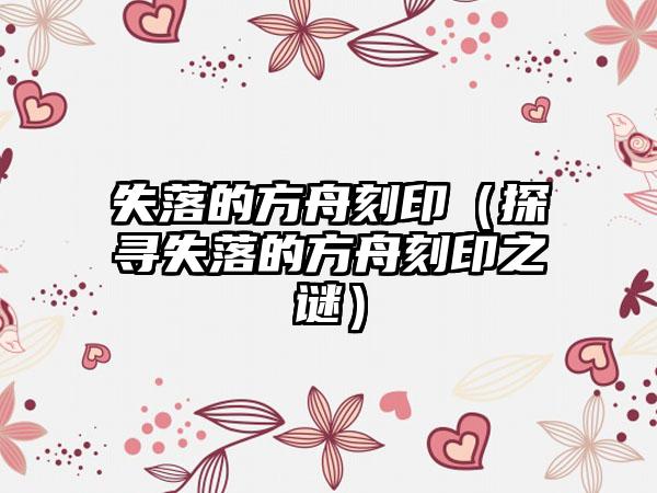 失落的方舟刻印（探寻失落的方舟刻印之谜）