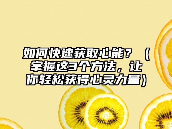如何快速获取心能？（掌握这3个方法，让你轻松获得心灵力量）