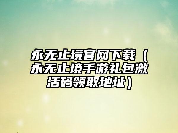 永无止境（永无止境手游礼包激活码领取地址）