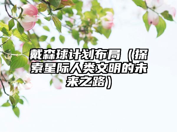 戴森球计划布局（探索星际人类文明的未来之路）