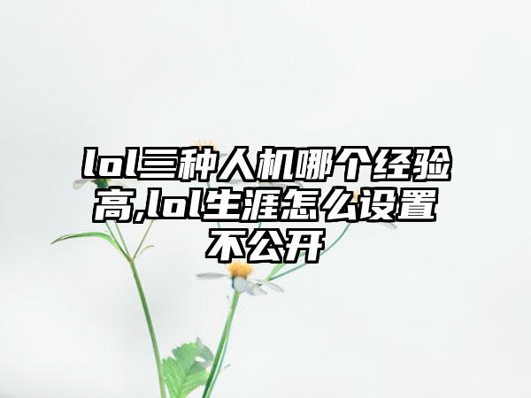 lol三种人机哪个经验高,lol生涯怎么设置不公开