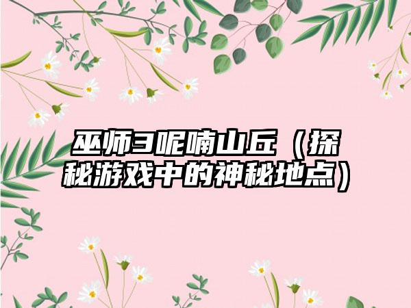 巫师3呢喃山丘（探秘游戏中的神秘地点）