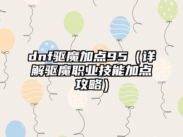 dnf驱魔加点95（详解驱魔职业技能加点攻略）