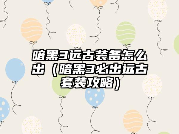 暗黑3远古装备怎么出（暗黑3必出远古套装攻略）