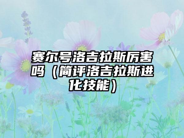 赛尔号洛吉拉斯厉害吗（简评洛吉拉斯进化技能）