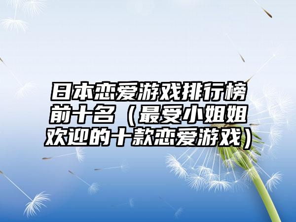 日本恋爱游戏排行榜前十名（最受小姐姐欢迎的十款恋爱游戏）