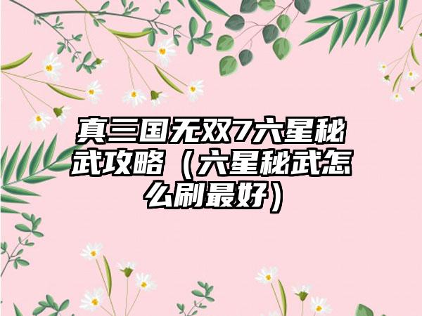 真三国无双7六星秘武攻略（六星秘武怎么刷最好）