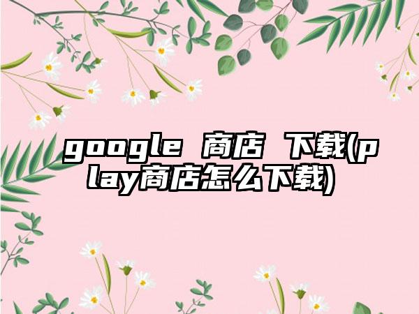 google 商店 (play商店怎么)