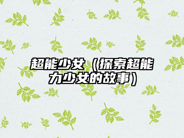 超能少女（探索超能力少女的故事）