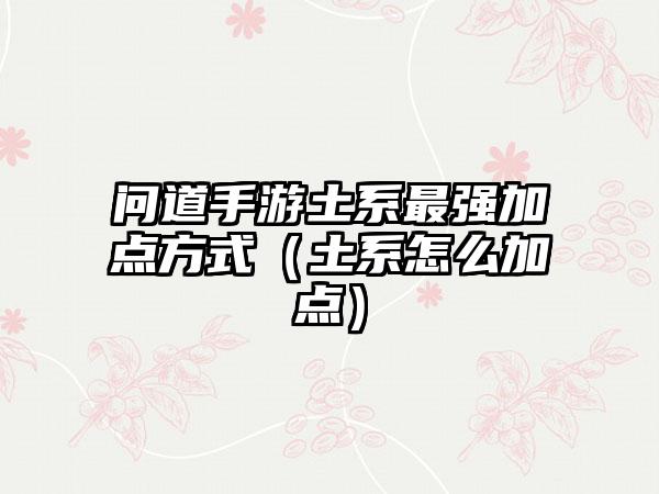 问道手游土系最强加点方式（土系怎么加点）