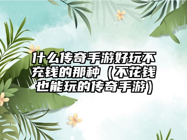 什么传奇手游好玩不充钱的那种（不花钱也能玩的传奇手游）