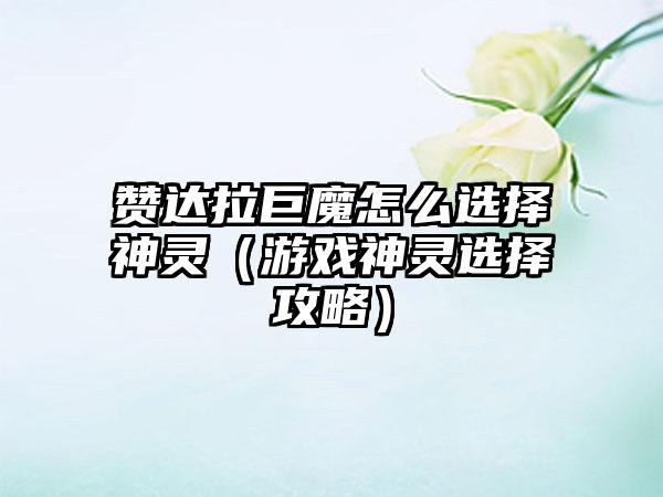 赞达拉巨魔怎么选择神灵（游戏神灵选择攻略）