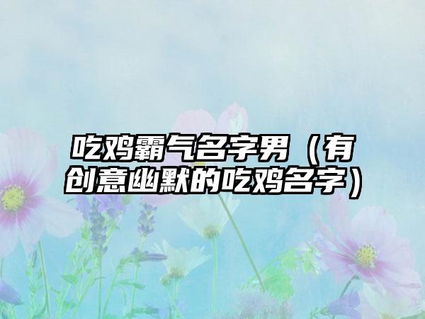 吃鸡霸气名字男（有创意幽默的吃鸡名字）