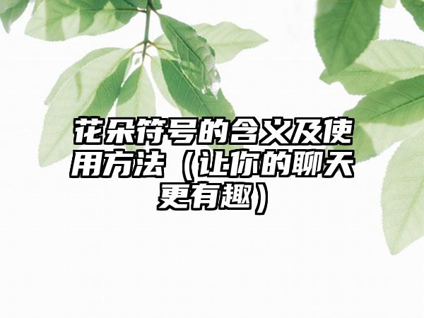 花朵符号的含义及使用方法（让你的聊天更有趣）