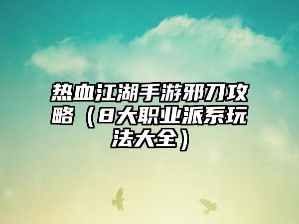 热血江湖手游邪刀攻略（8大职业派系玩法大全）