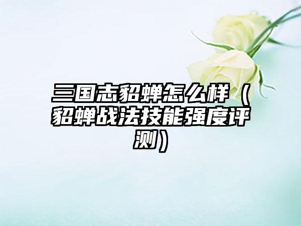 三国志貂蝉怎么样（貂蝉战法技能强度评测）