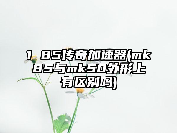 1 85传奇加速器(mk85与mk50外形上有区别吗)