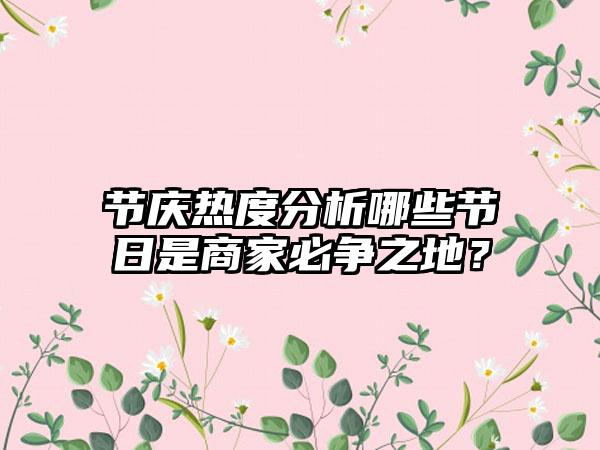 节庆热度分析哪些节日是商家必争之地？