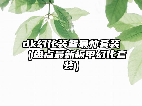 dk幻化装备最帅套装（盘点最新板甲幻化套装）