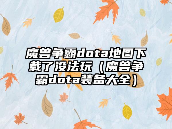 魔兽争霸dota地图了没法玩（魔兽争霸dota装备大全）