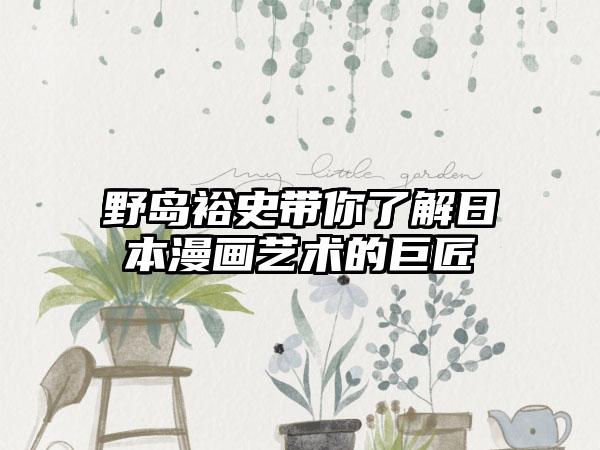 野岛裕史带你了解日本漫画艺术的巨匠