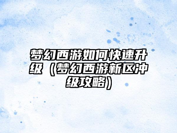 梦幻西游如何快速升级（梦幻西游新区冲级攻略）
