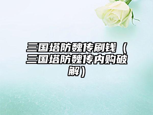 三国塔防魏传刷钱（三国塔防魏传内购破解）