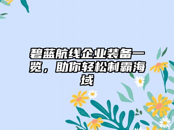 碧蓝航线企业装备一览，助你轻松制霸海域