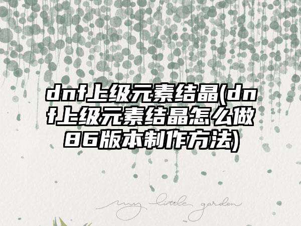dnf上级元素结晶(dnf上级元素结晶怎么做86版本制作方法)