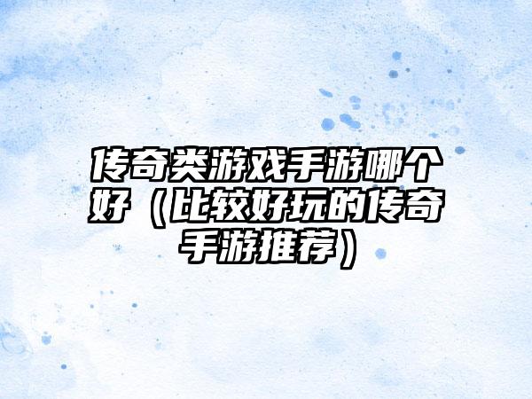 传奇类游戏手游哪个好（比较好玩的传奇手游推荐）