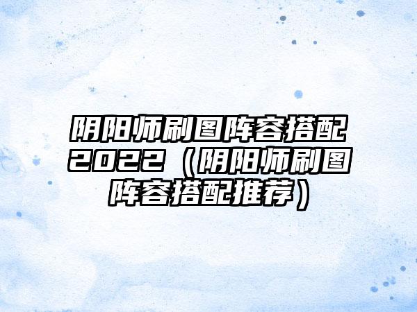 阴阳师刷图阵容搭配2022（阴阳师刷图阵容搭配推荐）